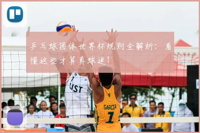 乒乓球团体世界杯规则全解析:看懂这些才算真球迷!