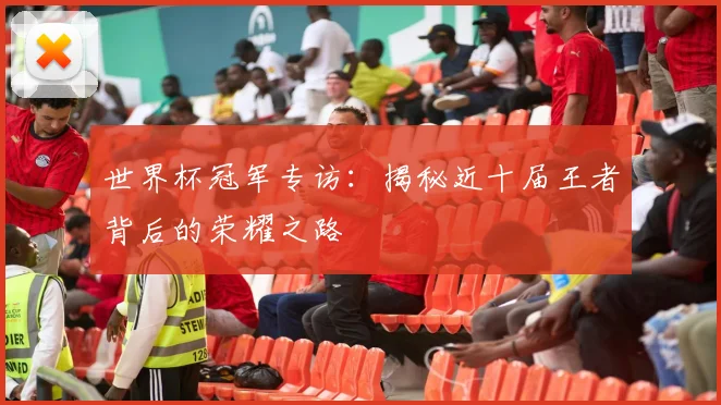 世界杯冠军专访：揭秘近十届王者背后的荣耀之路