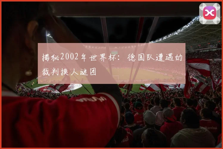揭秘2002年世界杯:德国队遭遇的裁判换人谜团