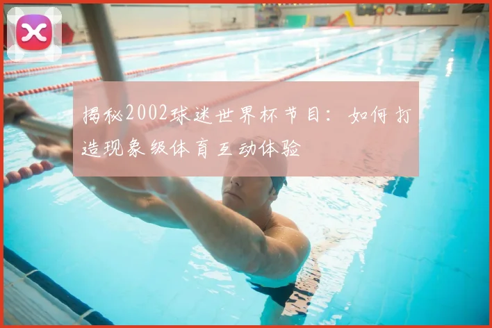 揭秘2002球迷世界杯节目：如何打造现象级体育互动体验