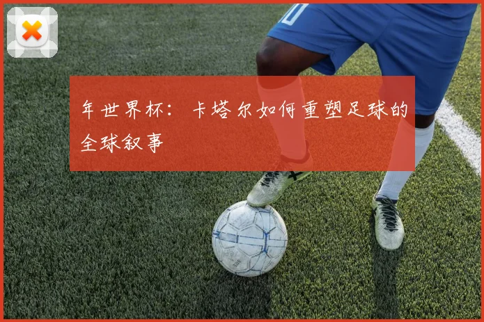年世界杯:卡塔尔如何重塑足球的全球叙事