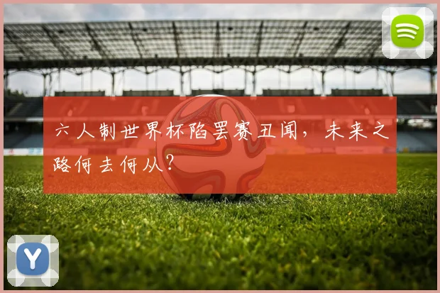 六人制世界杯陷罢赛丑闻,未来之路何去何从?