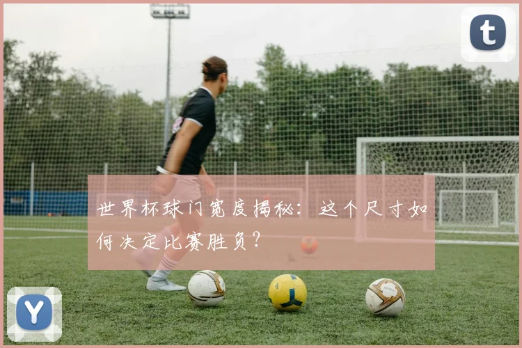 世界杯球门宽度揭秘:这个尺寸如何决定比赛胜负?