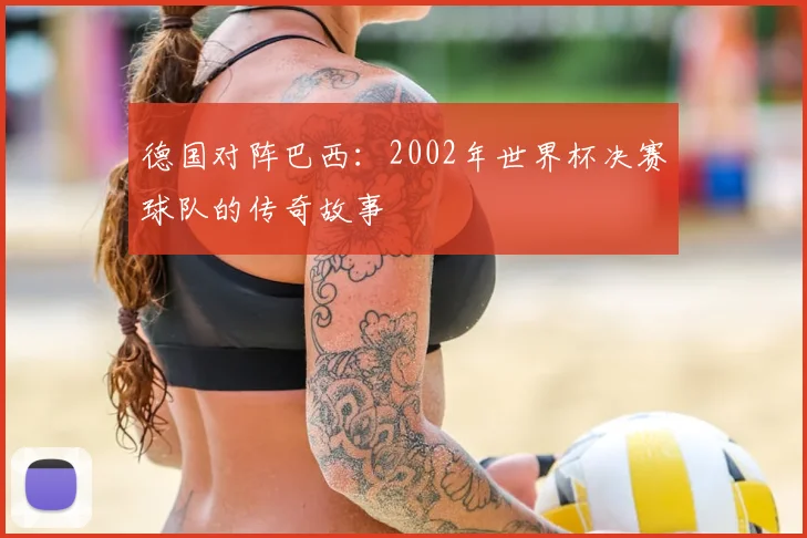 德国对阵巴西:2002年世界杯决赛球队的传奇故事