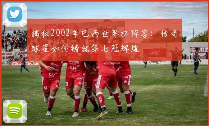 揭秘2002年巴西世界杯阵容:传奇球星如何铸就第七冠辉煌