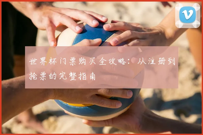 世界杯门票购买全攻略：从注册到抢票的完整指南
