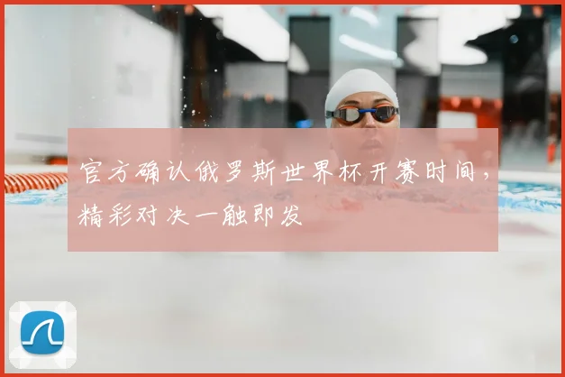 官方确认俄罗斯世界杯开赛时间,精彩对决一触即发