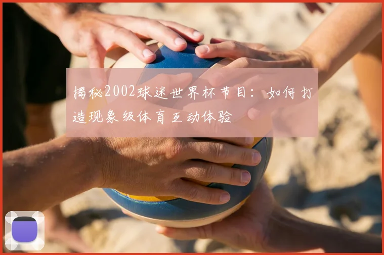 揭秘2002球迷世界杯节目:如何打造现象级体育互动体验