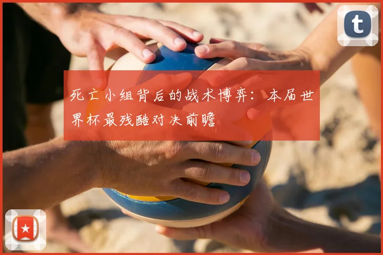死亡小组背后的战术博弈:本届世界杯最残酷对决前瞻