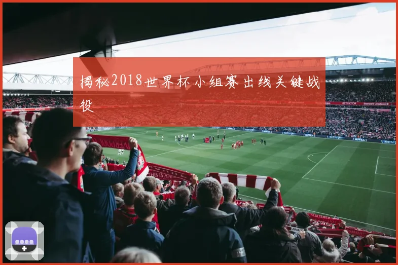 揭秘2018世界杯小组赛出线关键战役