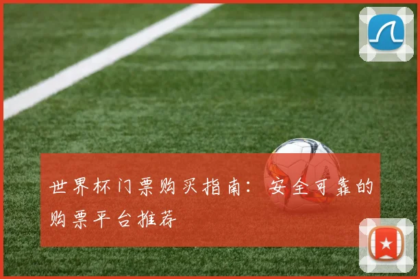 世界杯门票购买指南：安全可靠的购票平台推荐