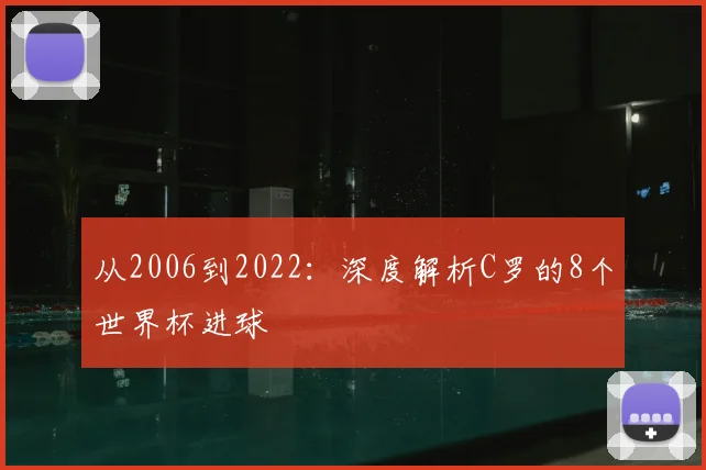 从2006到2022:深度解析C罗的8个世界杯进球