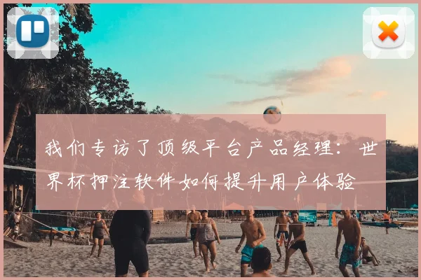 我们专访了顶级平台产品经理:世界杯押注软件如何提升用户体验