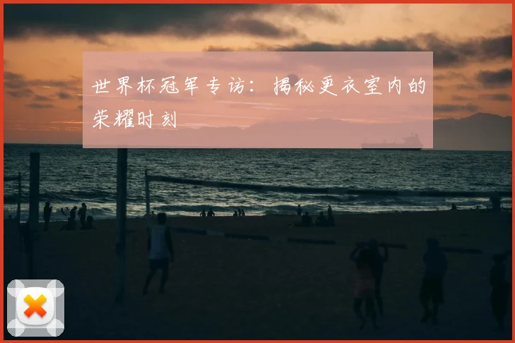 世界杯冠军专访：揭秘更衣室内的荣耀时刻