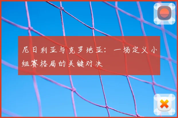 尼日利亚与克罗地亚:一场定义小组赛格局的关键对决