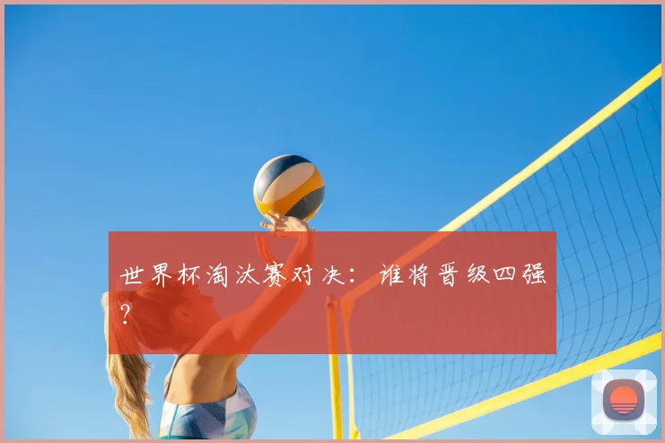 世界杯淘汰赛对决:谁将晋级四强?