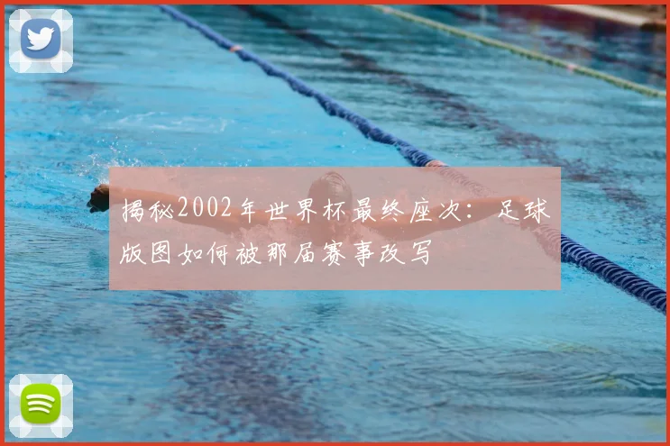 揭秘2002年世界杯最终座次：足球版图如何被那届赛事改写