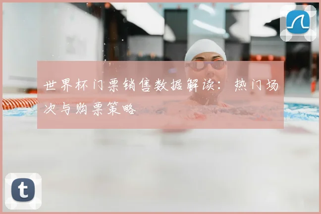 世界杯门票销售数据解读：热门场次与购票策略