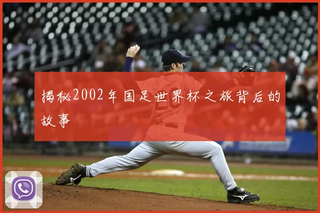 揭秘2002年国足世界杯之旅背后的故事