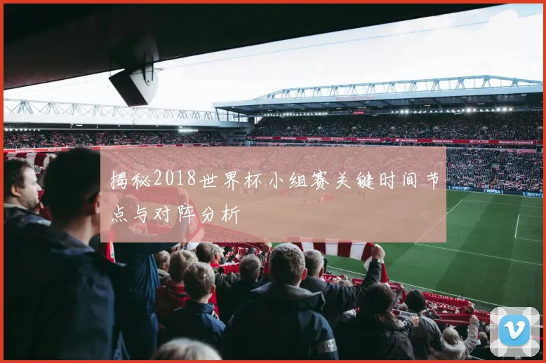 揭秘2018世界杯小组赛关键时间节点与对阵分析