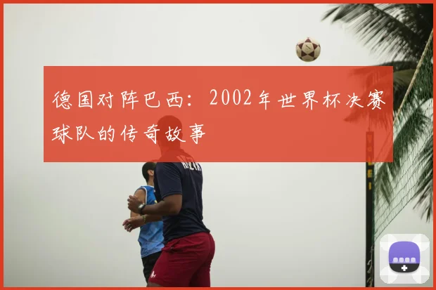 德国对阵巴西:2002年世界杯决赛球队的传奇故事