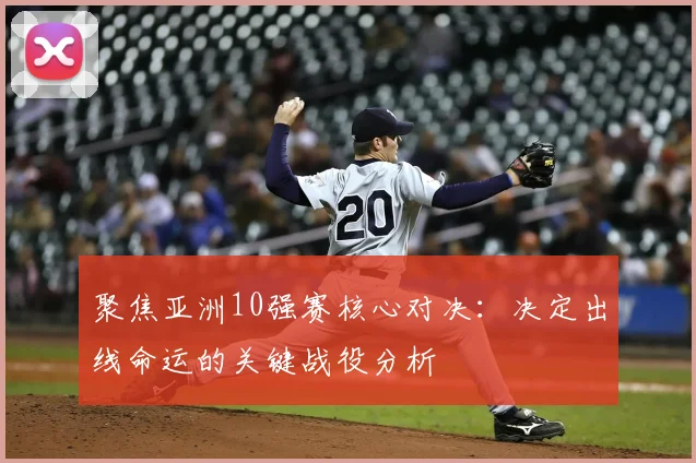聚焦亚洲10强赛核心对决：决定出线命运的关键战役分析