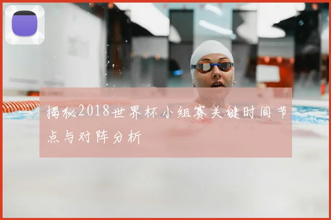 揭秘2018世界杯小组赛关键时间节点与对阵分析