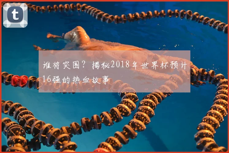谁将突围?揭秘2018年世界杯预计16强的热血故事