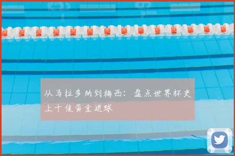 从马拉多纳到梅西:盘点世界杯史上十佳黄金进球