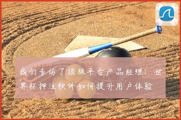 我们专访了顶级平台产品经理:世界杯押注软件如何提升用户体验