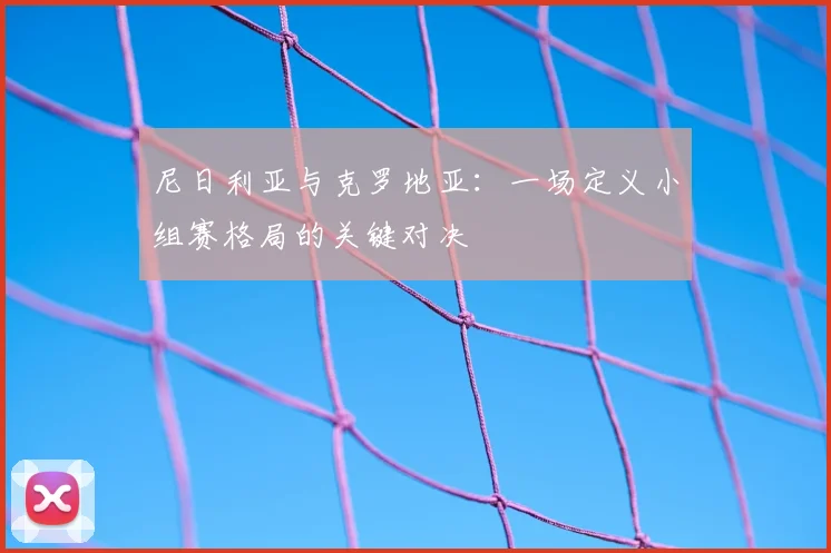 尼日利亚与克罗地亚：一场定义小组赛格局的关键对决