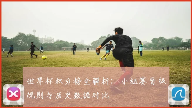 世界杯积分榜全解析：小组赛晋级规则与历史数据对比