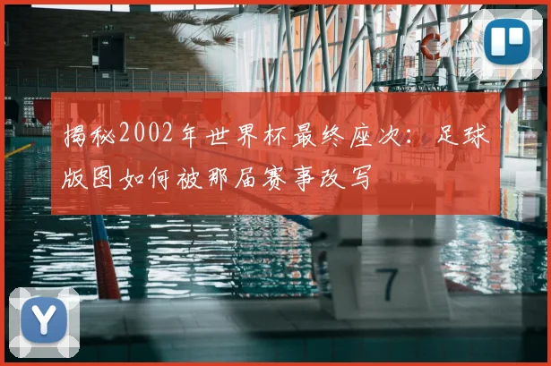 揭秘2002年世界杯最终座次：足球版图如何被那届赛事改写
