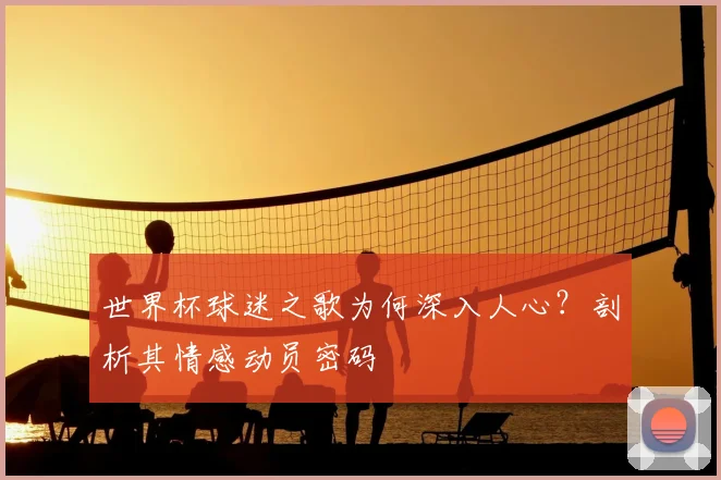世界杯球迷之歌为何深入人心?剖析其情感动员密码