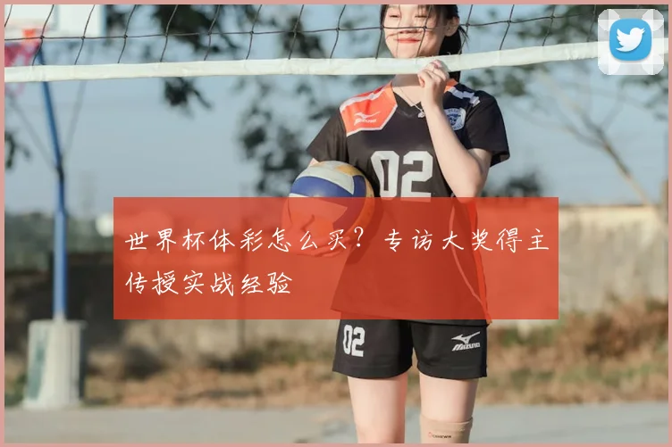 世界杯体彩怎么买?专访大奖得主传授实战经验
