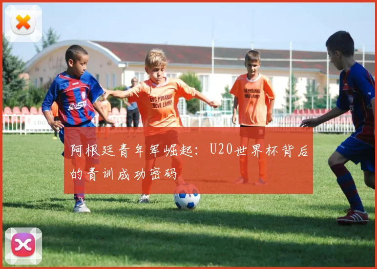 阿根廷青年军崛起：U20世界杯背后的青训成功密码