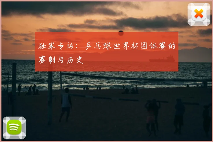 独家专访:乒乓球世界杯团体赛的赛制与历史