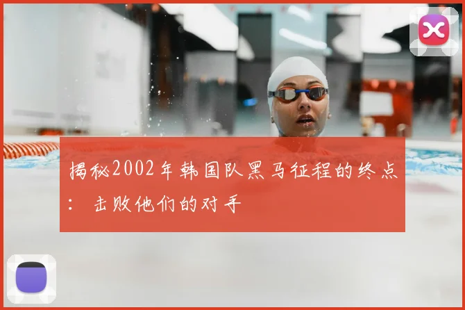 揭秘2002年韩国队黑马征程的终点:击败他们的对手