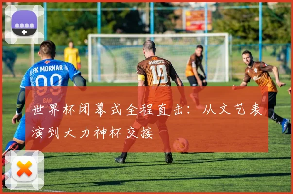 世界杯闭幕式全程直击：从文艺表演到大力神杯交接