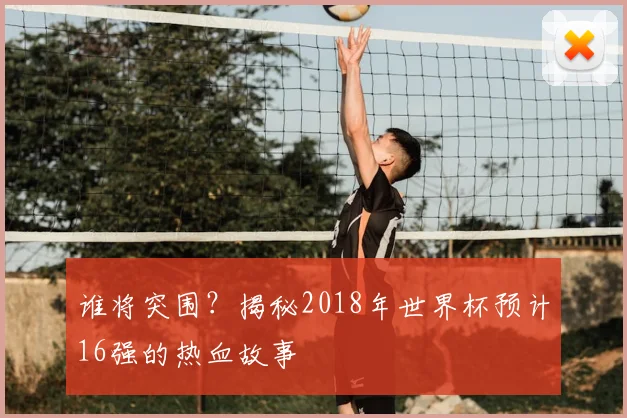 谁将突围?揭秘2018年世界杯预计16强的热血故事