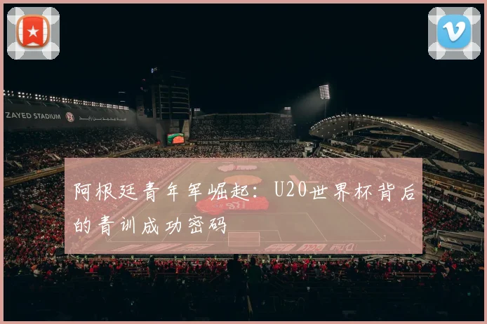 阿根廷青年军崛起：U20世界杯背后的青训成功密码