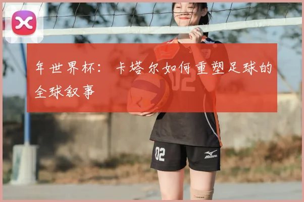 年世界杯:卡塔尔如何重塑足球的全球叙事