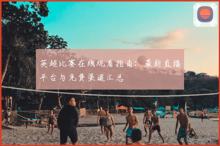 英超比赛在线观看指南：最新直播平台与免费渠道汇总