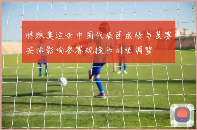 特殊奥运会中国代表团成绩与复赛安排影响参赛规模和训练调整