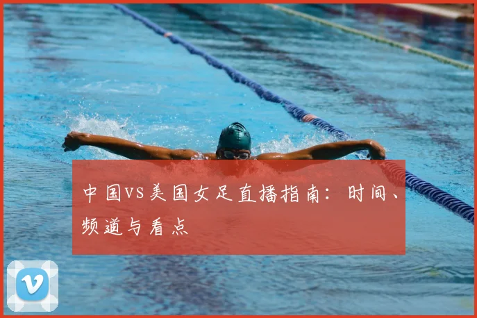 中国vs美国女足直播指南：时间、频道与看点