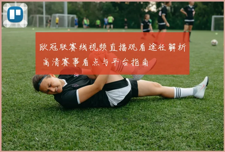欧冠联赛线视频直播观看途径解析 高清赛事看点与平台指南