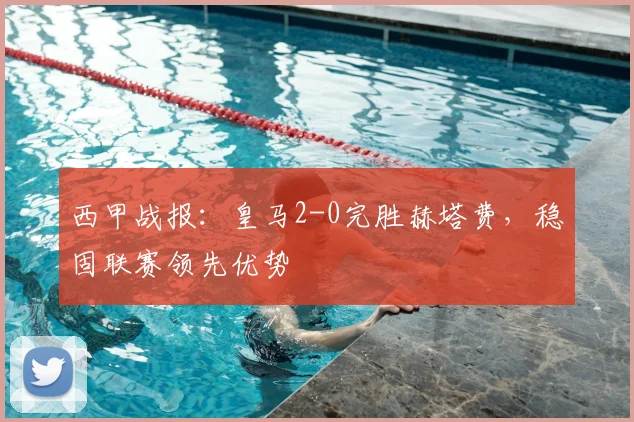 西甲战报:皇马2-0完胜赫塔费,稳固联赛领先优势