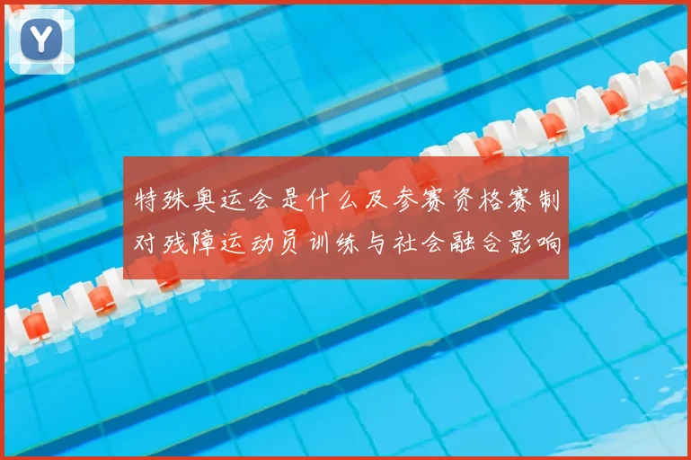特殊奥运会是什么及参赛资格赛制对残障运动员训练与社会融合影响