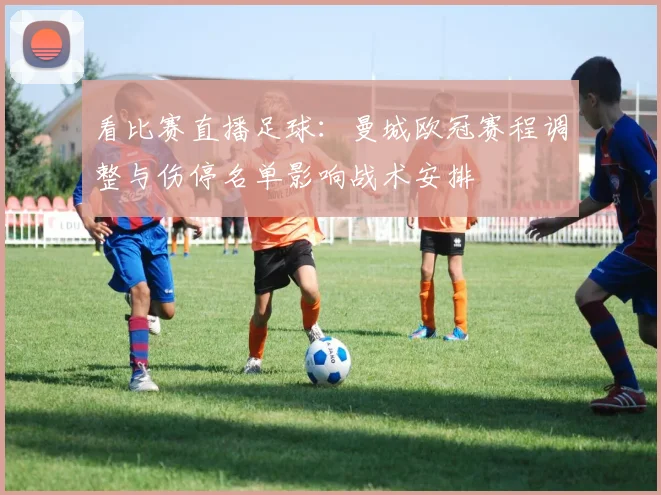 看比赛直播足球：曼城欧冠赛程调整与伤停名单影响战术安排