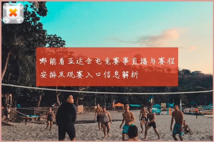 哪能看亚运会电竞赛事直播与赛程安排及观赛入口信息解析
